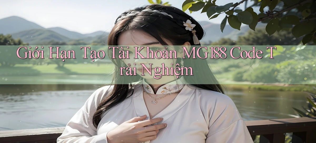 giới hạn tạo tài khoản mg188 code trải nghiệm