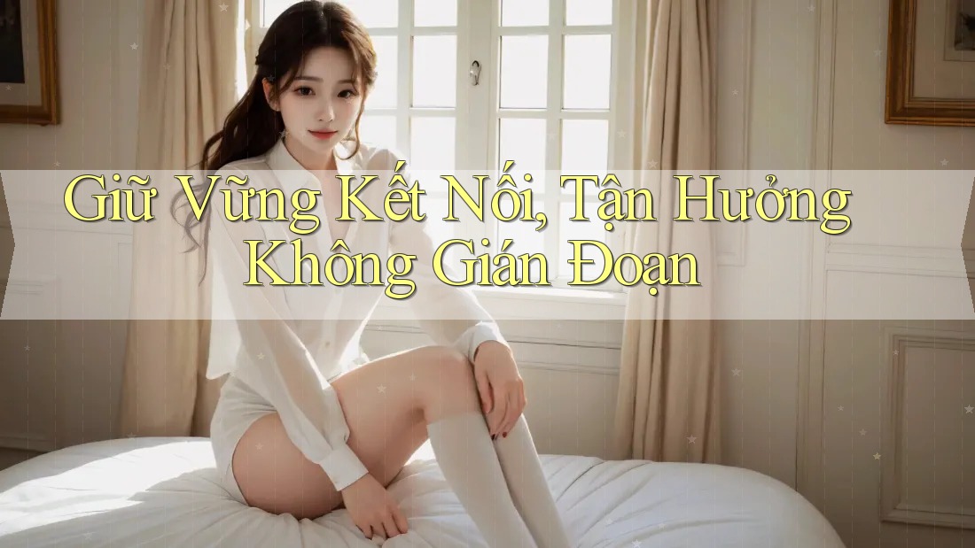 Giữ Vững Kết Nối, Tận Hưởng Không Gián Đoạn Giữ Vững Kết Nối, Tận Hưởng Không Gián Đoạn