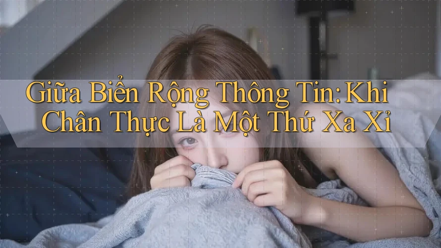 Giữa Biển Rộng Thông Tin: Khi Chân Thực Là Một Thứ Xa Xỉ Giữa Biển Rộng Thông Tin: Khi Chân Thực Là Một Thứ Xa Xỉ