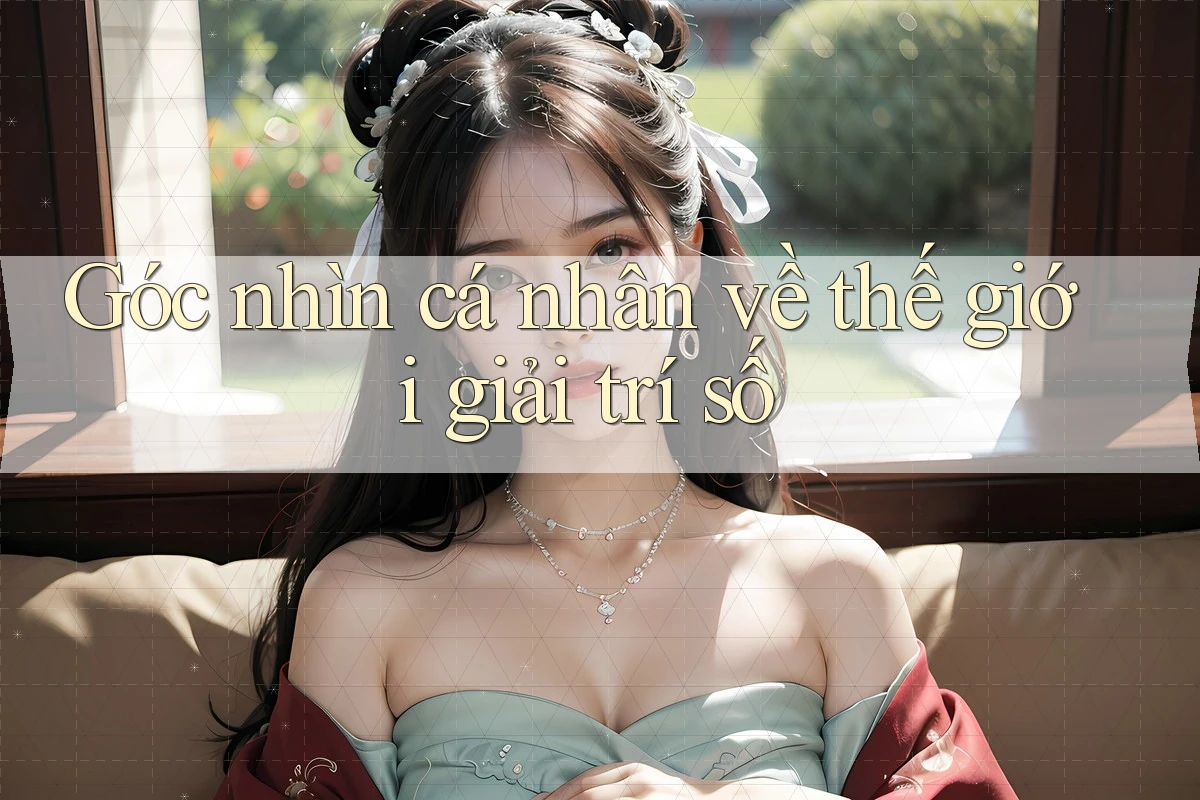 Góc nhìn cá nhân về thế giới giải trí số Góc nhìn cá nhân về thế giới giải trí số