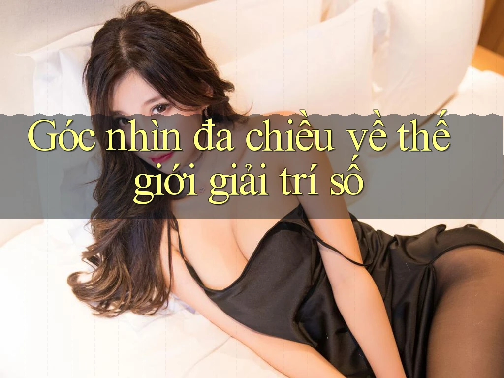 Góc nhìn đa chiều về thế giới giải trí số