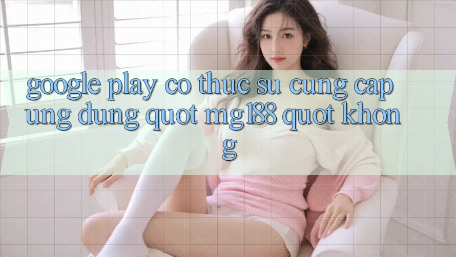 Google Play Có Thực Sự Cung Cấp Ứng Dụng " Mg188" Không? Google Play Có Thực Sự Cung Cấp Ứng Dụng " Mg188" Không?