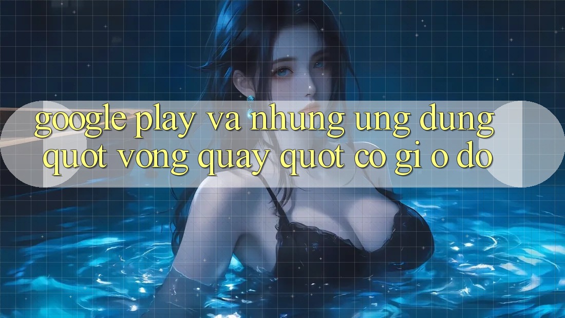 Google Play và những ứng dụng " vòng quay" - Có gì ở đó? Google Play và những ứng dụng " vòng quay" - Có gì ở đó?