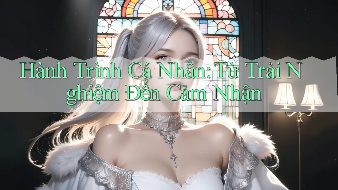 Hành Trình Cá Nhân: Từ Trải Nghiệm Đến Cảm Nhận Hành Trình Cá Nhân: Từ Trải Nghiệm Đến Cảm Nhận