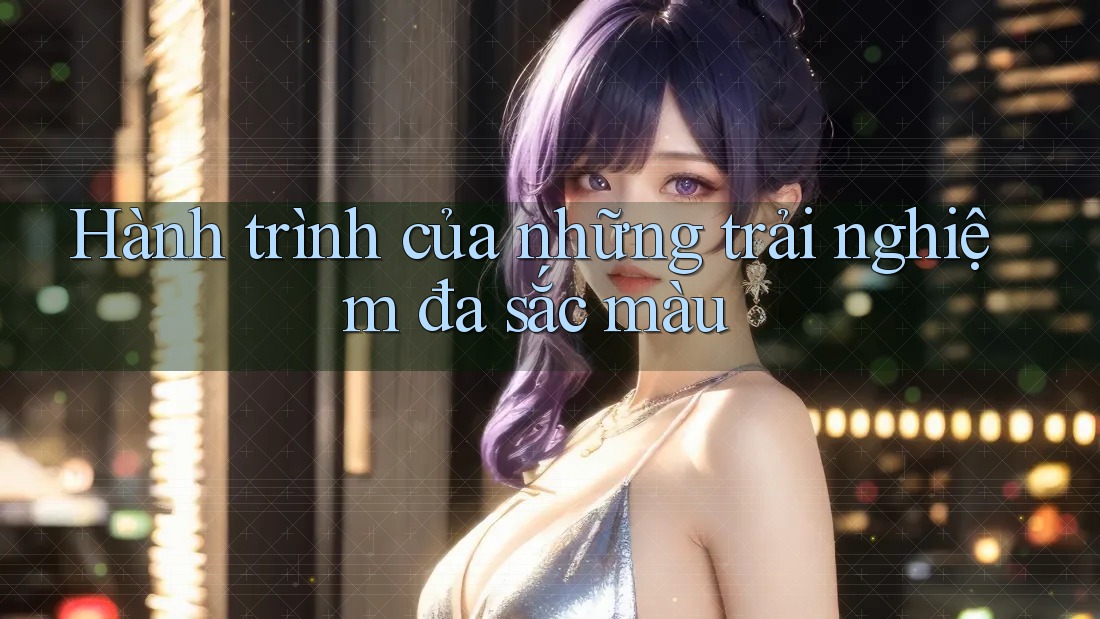 Hành Trình Của Những Trải Nghiệm Đa Sắc Màu Hành Trình Của Những Trải Nghiệm Đa Sắc Màu