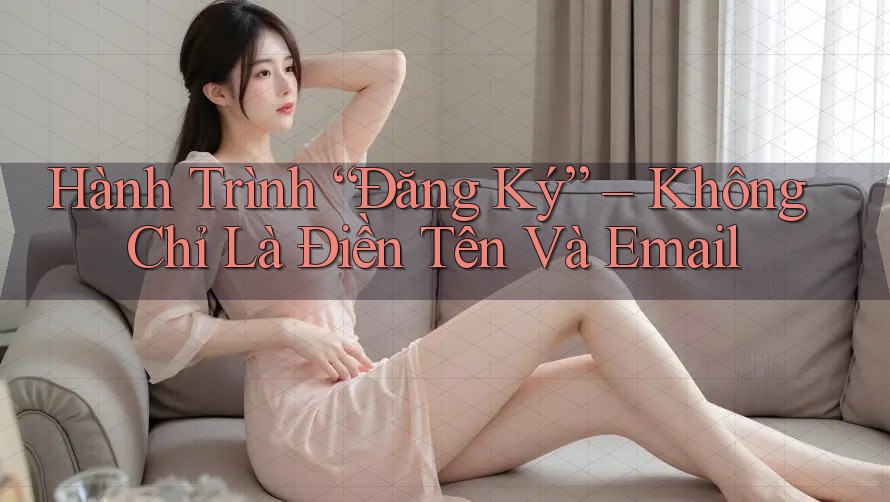 Hành Trình “Đăng Ký” – Không Chỉ Là Điền Tên Và Email Hành Trình “Đăng Ký” – Không Chỉ Là Điền Tên Và Email