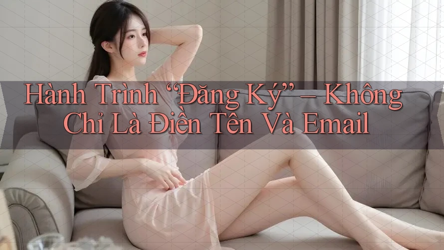 Hành Trình “Đăng Ký” – Không Chỉ Là Điền Tên Và Email