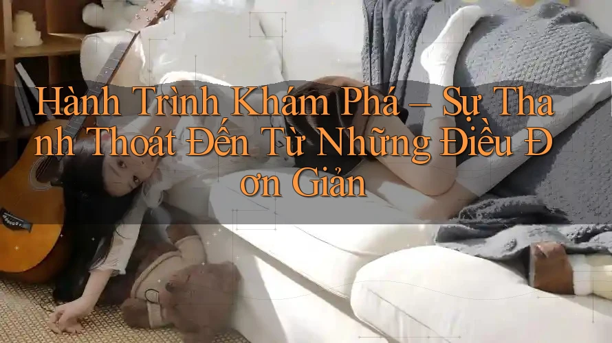 Hành Trình Khám Phá – Sự Thanh Thoát Đến Từ Những Điều Đơn Giản Hành Trình Khám Phá – Sự Thanh Thoát Đến Từ Những Điều Đơn Giản