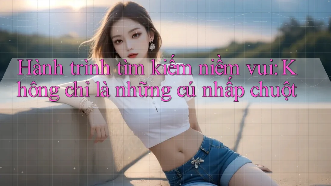 Hành trình tìm kiếm niềm vui: Không chỉ là những cú nhấp chuột
