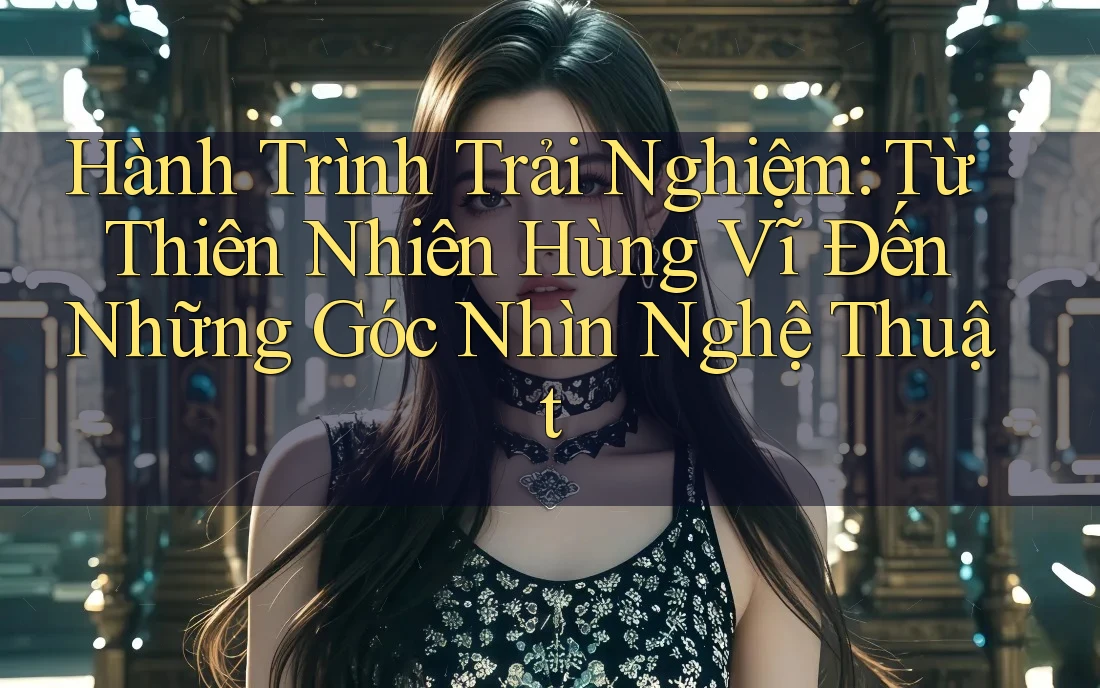 Hành Trình Trải Nghiệm: Từ Thiên Nhiên Hùng Vĩ Đến Những Góc Nhìn Nghệ Thuật Hành Trình Trải Nghiệm: Từ Thiên Nhiên Hùng Vĩ Đến Những Góc Nhìn Nghệ Thuật