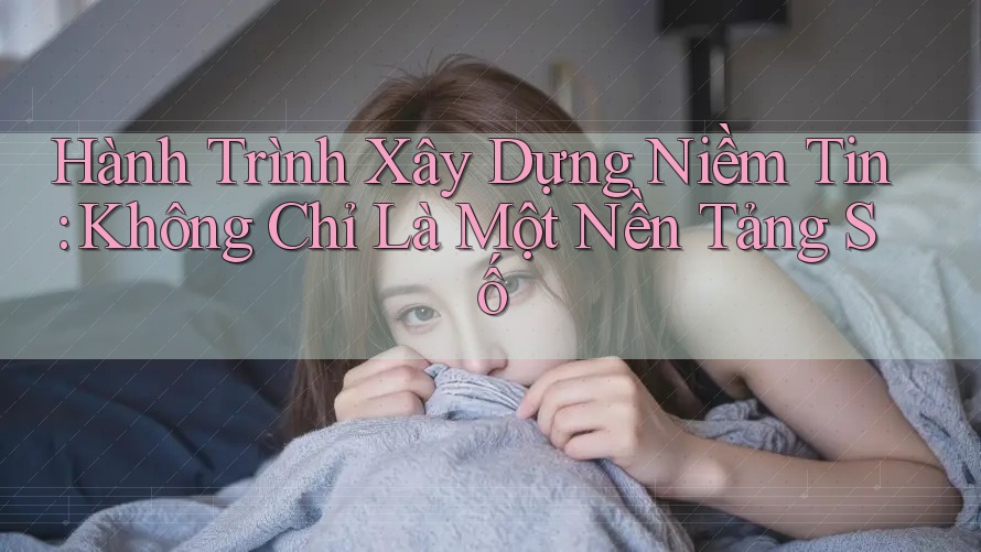 Hành Trình Xây Dựng Niềm Tin: Không Chỉ Là Một Nền Tảng Số Hành Trình Xây Dựng Niềm Tin: Không Chỉ Là Một Nền Tảng Số