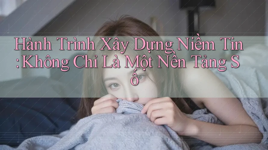 Hành Trình Xây Dựng Niềm Tin: Không Chỉ Là Một Nền Tảng Số Hành Trình Xây Dựng Niềm Tin: Không Chỉ Là Một Nền Tảng Số