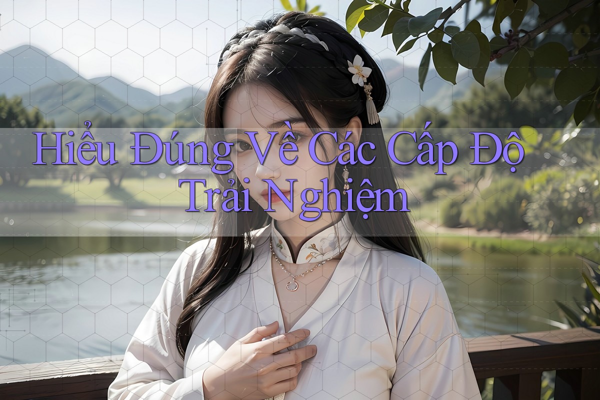Hiểu Đúng Về Các Cấp Độ Trải Nghiệm