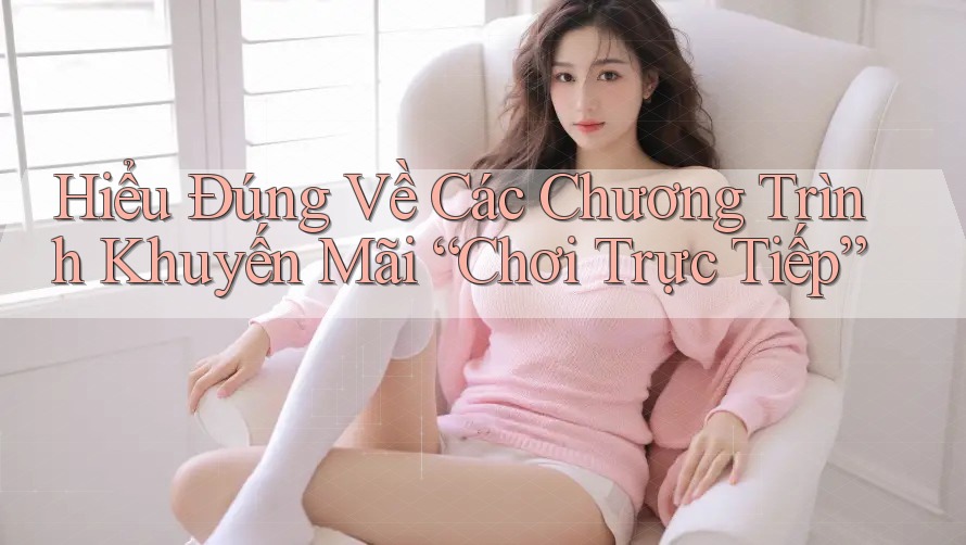 Hiểu Đúng Về Các Chương Trình Khuyến Mãi “Chơi Trực Tiếp” Hiểu Đúng Về Các Chương Trình Khuyến Mãi “Chơi Trực Tiếp”
