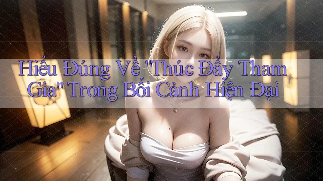 Hiểu Đúng Về “Thúc Đẩy Tham Gia” Trong Bối Cảnh Hiện Đại