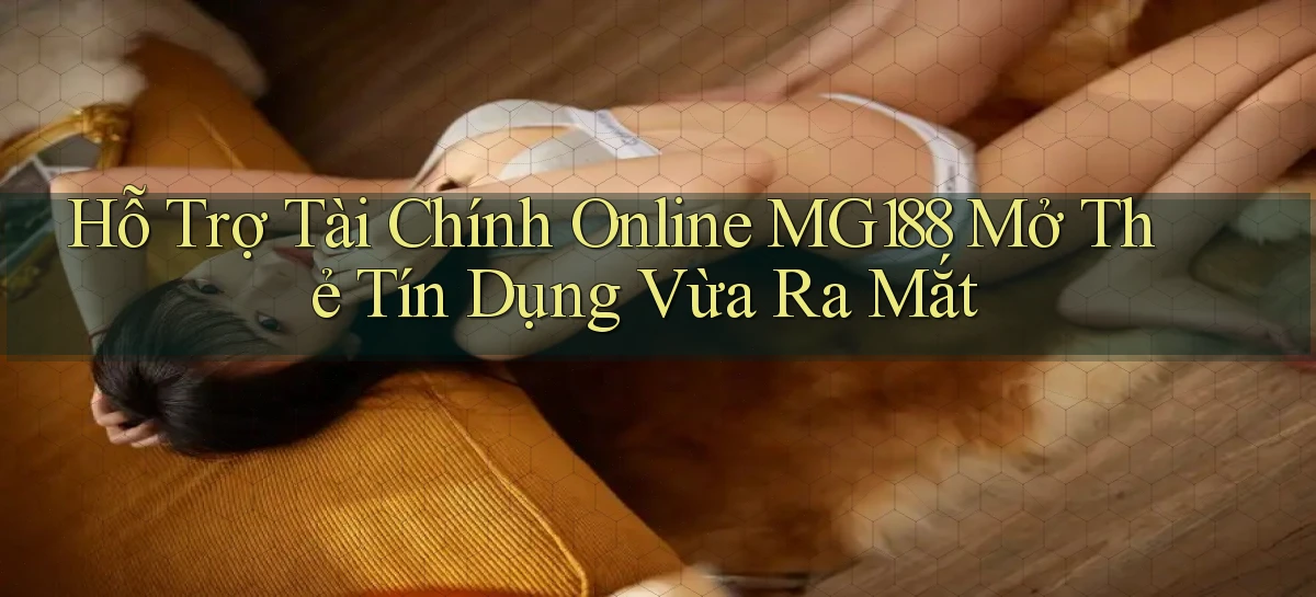 hỗ trợ tài chính online mg188 mở thẻ tín dụng vừa ra mắt