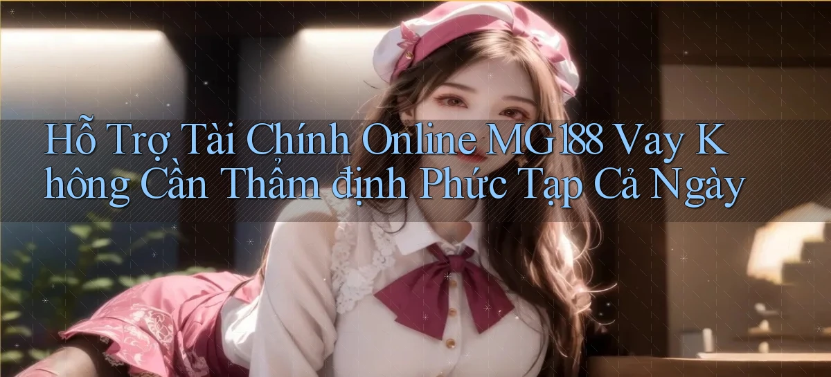 hỗ trợ tài chính online mg188 vay không cần thẩm định phức tạp cả ngày
