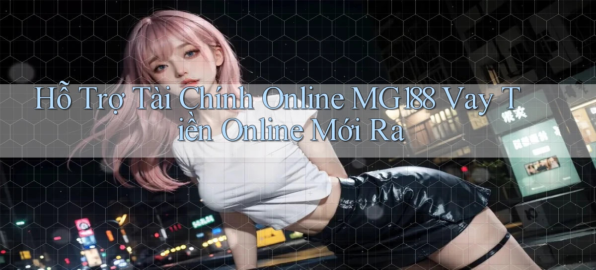 hỗ trợ tài chính online mg188 vay tiền online mới ra