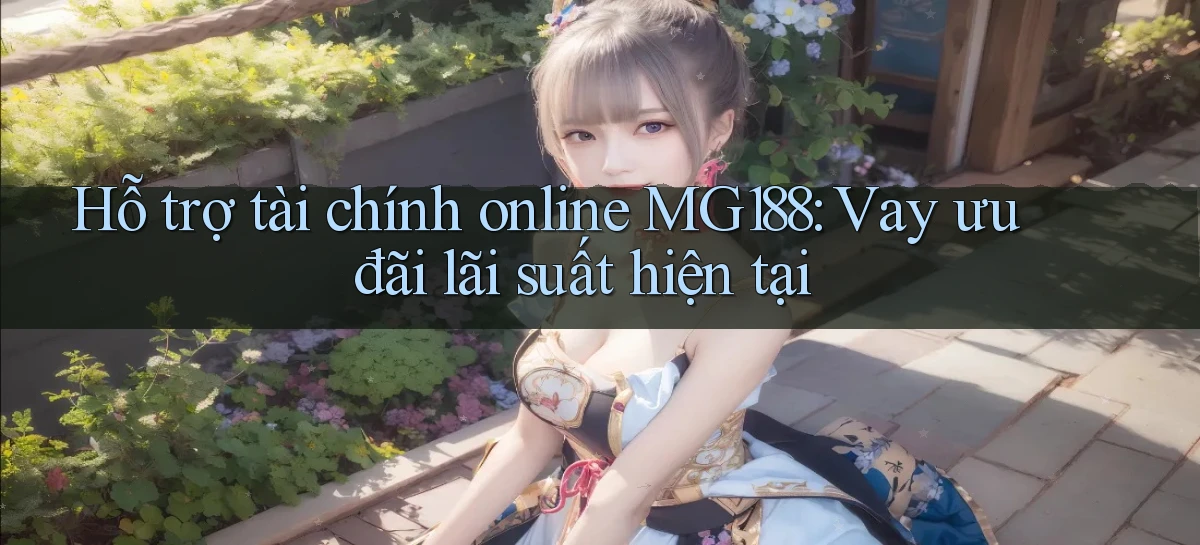 hỗ trợ tài chính online mg188 vay ưu đãi lãi suất hiện tại