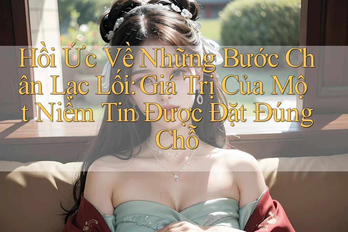 Hồi Ức Về Những Bước Chân Lạc Lối: Giá Trị Của Một Niềm Tin Được Đặt Đúng Chỗ Hồi Ức Về Những Bước Chân Lạc Lối: Giá Trị Của Một Niềm Tin Được Đặt Đúng Chỗ