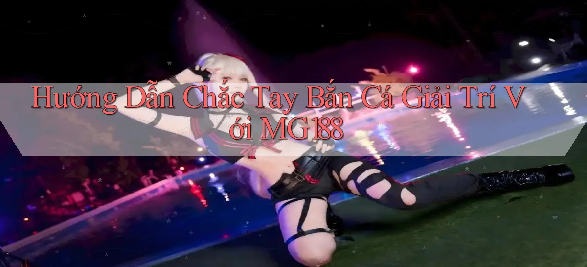 hướng dẫn chắc tay bắn cá giải trí với mg188