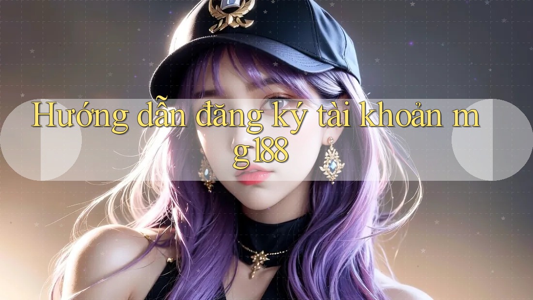 Hướng dẫn đăng ký tài khoản mg188