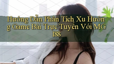 hướng dẫn phân tích xu hướng game bài trực tuyến với mg188