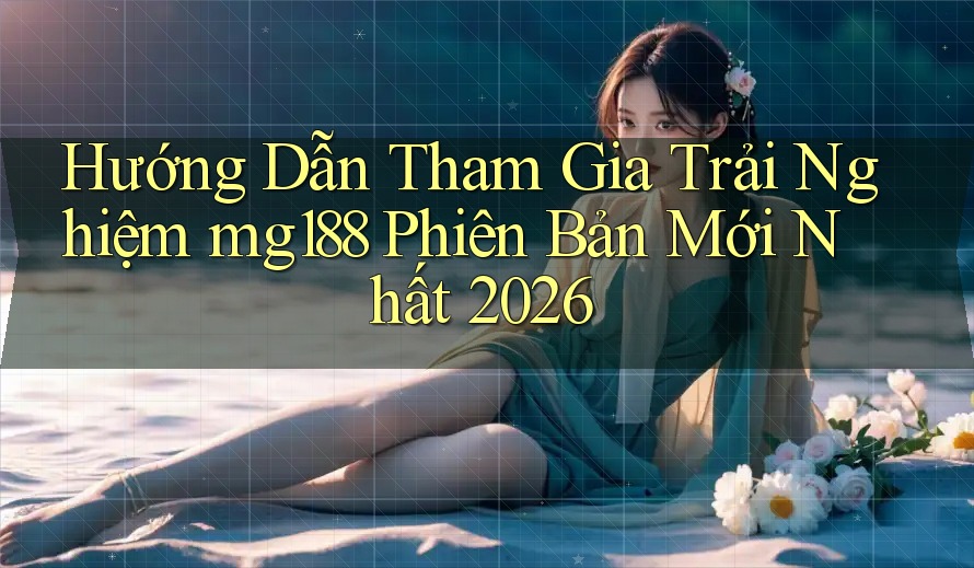 Hướng Dẫn Tham Gia Trải Nghiệm mg188 Phiên Bản Mới Nhất 2026 Hướng Dẫn Tham Gia Trải Nghiệm mg188 Phiên Bản Mới Nhất 2026