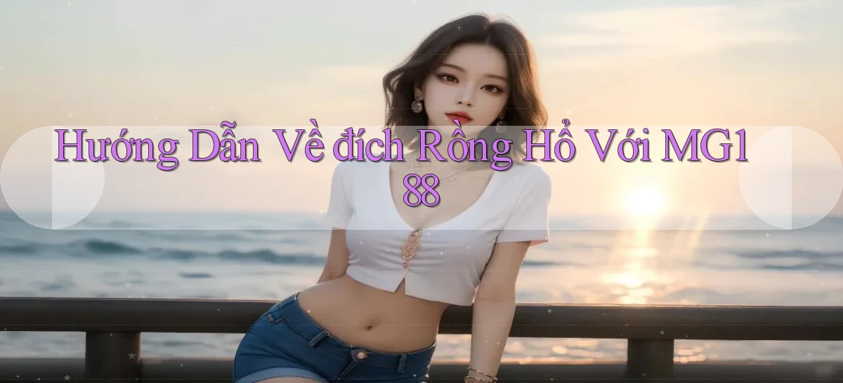 hướng dẫn về đích rồng hổ với mg188