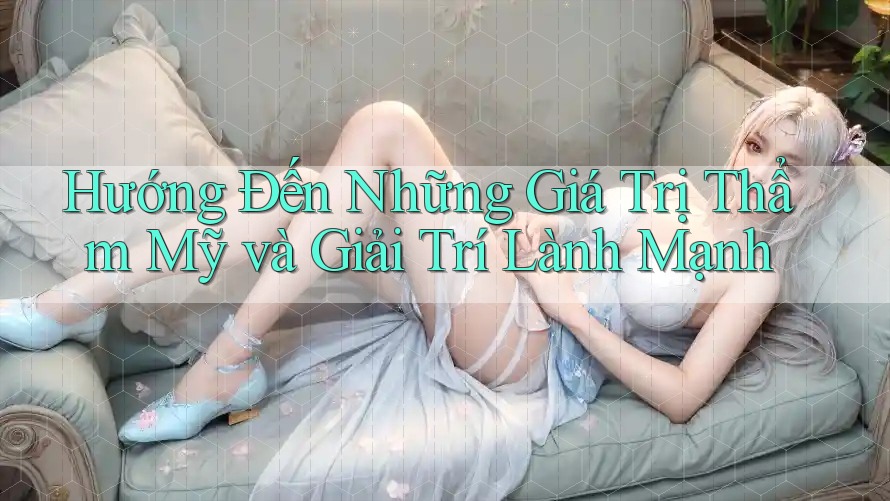 Hướng Đến Những Giá Trị Thẩm Mỹ và Giải Trí Lành Mạnh Hướng Đến Những Giá Trị Thẩm Mỹ và Giải Trí Lành Mạnh