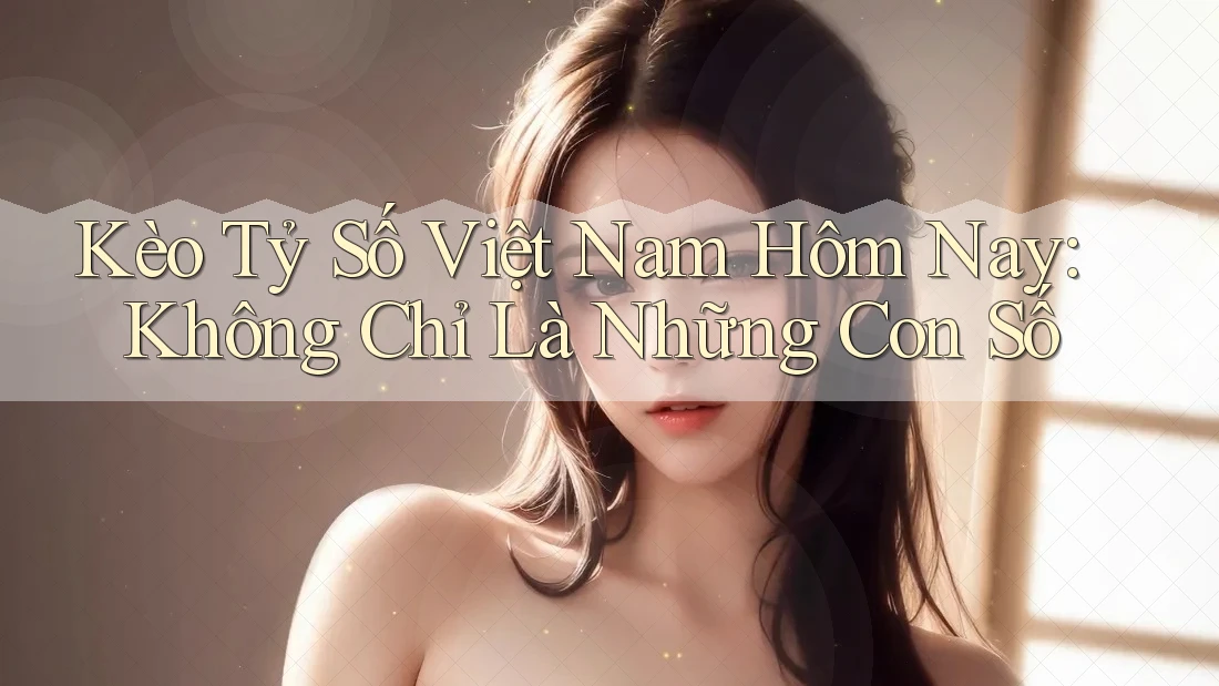 Kèo Tỷ Số Việt Nam Hôm Nay: Không Chỉ Là Những Con Số Kèo Tỷ Số Việt Nam Hôm Nay: Không Chỉ Là Những Con Số