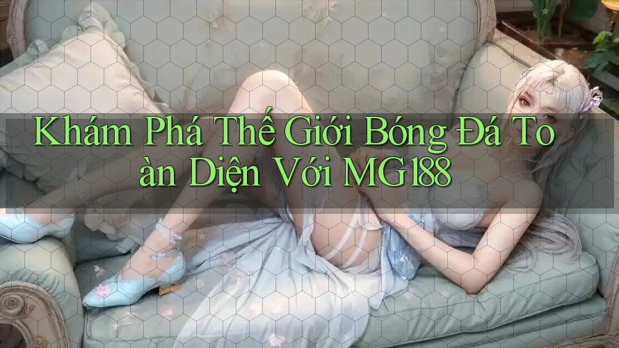 Khám Phá Thế Giới Bóng Đá Toàn Diện Với MG188 Khám Phá Thế Giới Bóng Đá Toàn Diện Với MG188