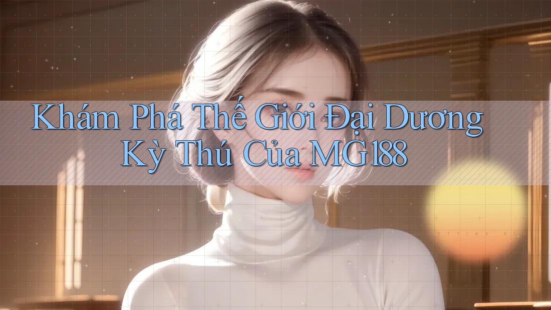 Khám Phá Thế Giới Đại Dương Kỳ Thú Của MG188 Khám Phá Thế Giới Đại Dương Kỳ Thú Của MG188