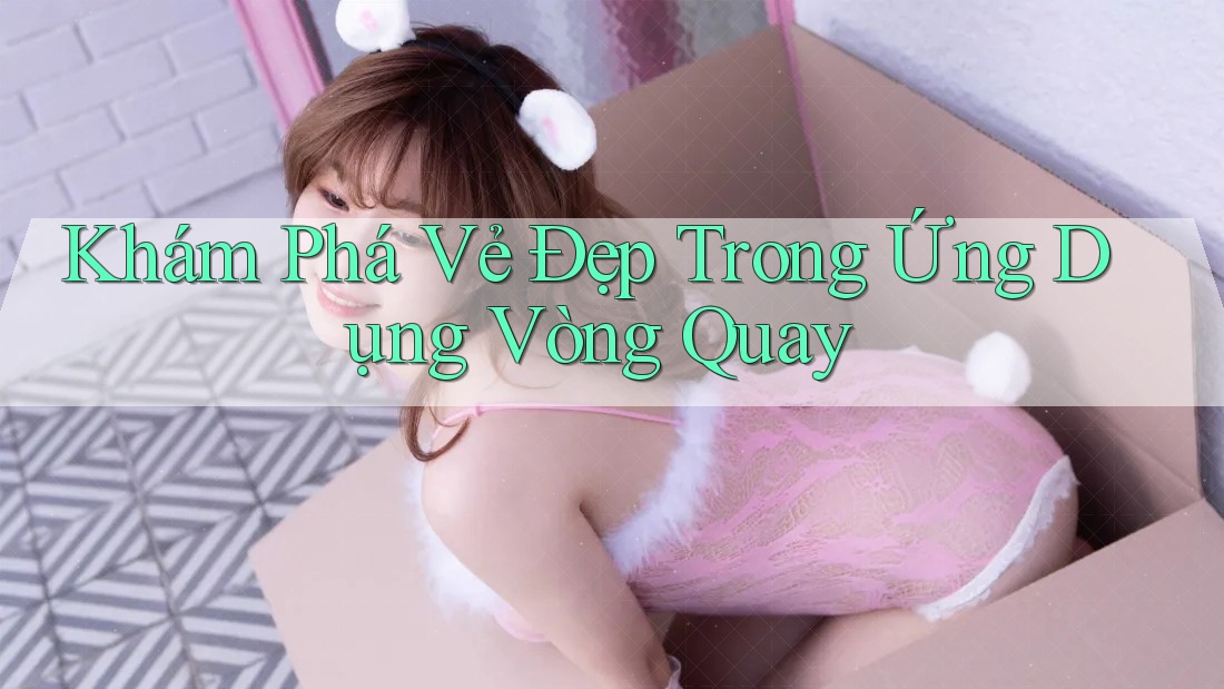 Khám Phá Vẻ Đẹp Trong Ứng Dụng Vòng Quay Khám Phá Vẻ Đẹp Trong Ứng Dụng Vòng Quay