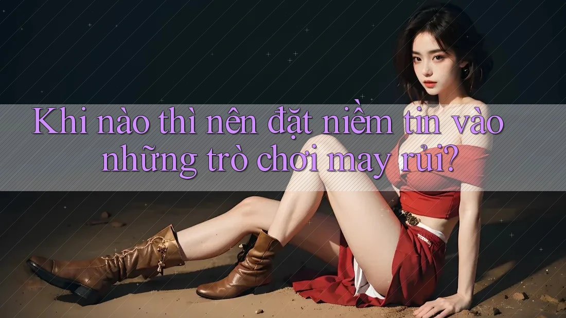 Khi nào thì nên đặt niềm tin vào những trò chơi may rủi? Khi nào thì nên đặt niềm tin vào những trò chơi may rủi?