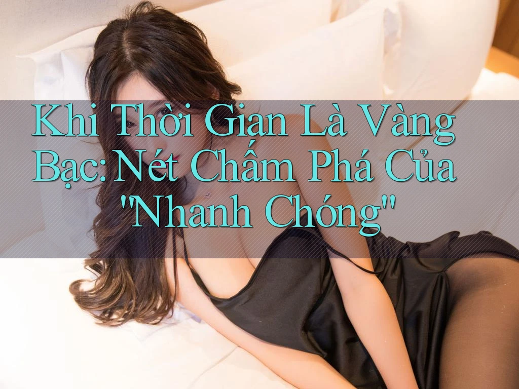 Khi Thời Gian Là Vàng Bạc: Nét Chấm Phá Của “Nhanh Chóng” Khi Thời Gian Là Vàng Bạc: Nét Chấm Phá Của “Nhanh Chóng”