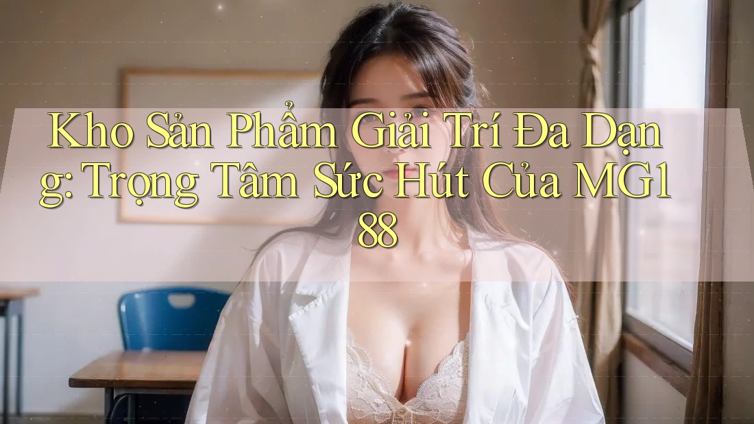 Kho Sản Phẩm Giải Trí Đa Dạng: Trọng Tâm Sức Hút Của MG188 Kho Sản Phẩm Giải Trí Đa Dạng: Trọng Tâm Sức Hút Của MG188