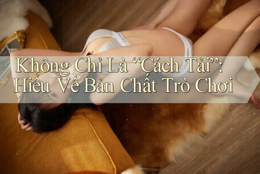 Không Chỉ Là “Cách Tải”: Hiểu Về Bản Chất Trò Chơi Không Chỉ Là “Cách Tải”: Hiểu Về Bản Chất Trò Chơi