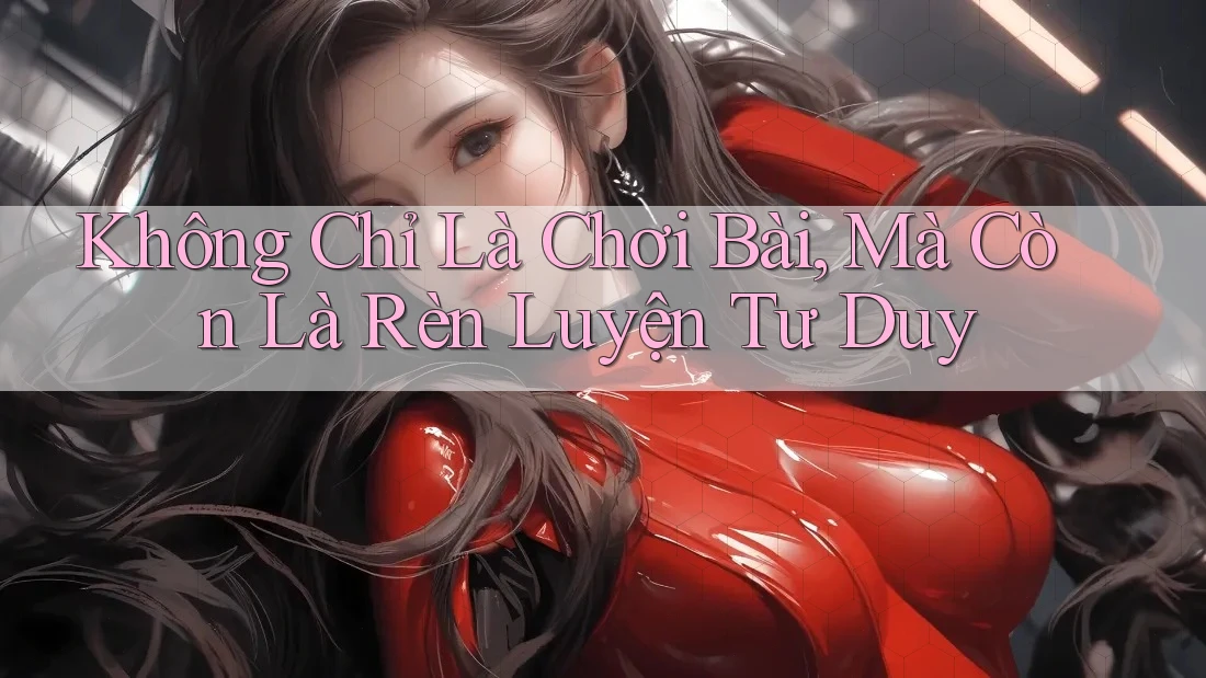 Không Chỉ Là Chơi Bài, Mà Còn Là Rèn Luyện Tư Duy Không Chỉ Là Chơi Bài, Mà Còn Là Rèn Luyện Tư Duy