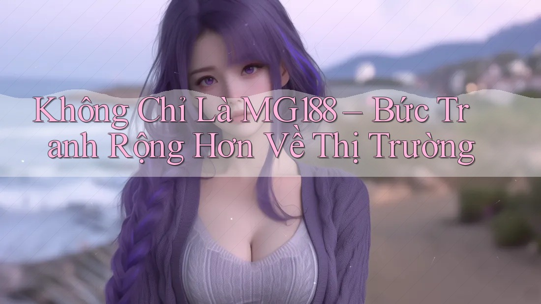 Không Chỉ Là MG188 – Bức Tranh Rộng Hơn Về Thị Trường