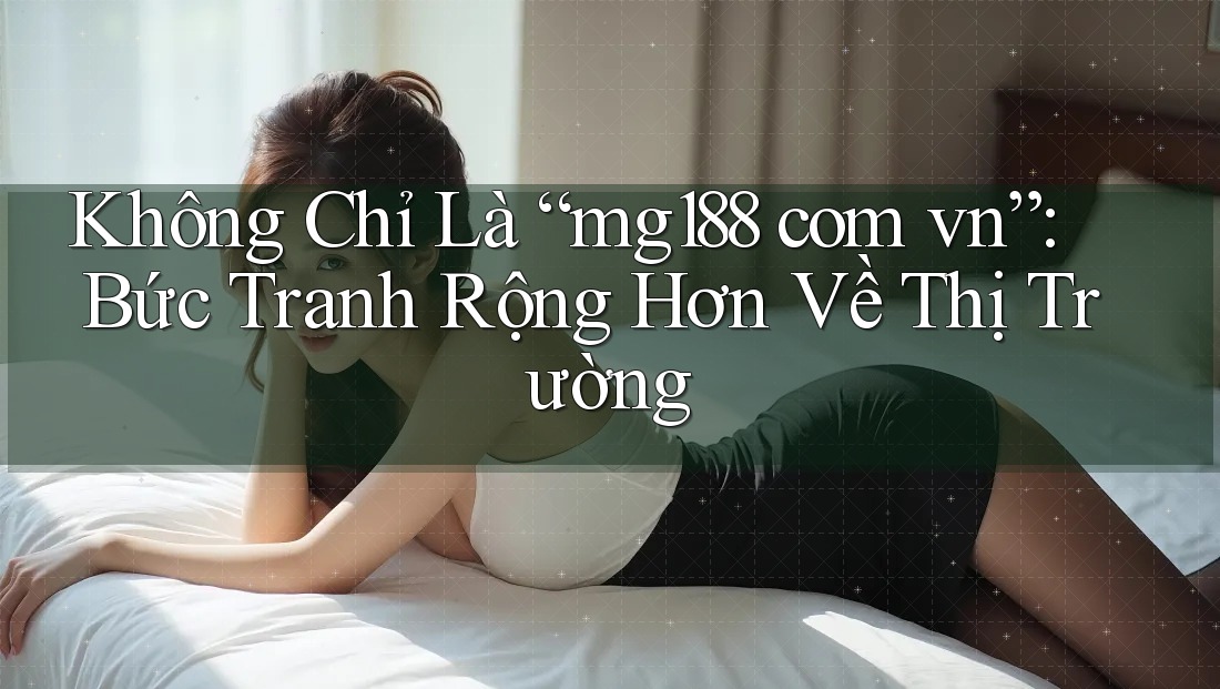 Không Chỉ Là “mg188 com vn”: Bức Tranh Rộng Hơn Về Thị Trường Không Chỉ Là “mg188 com vn”: Bức Tranh Rộng Hơn Về Thị Trường
