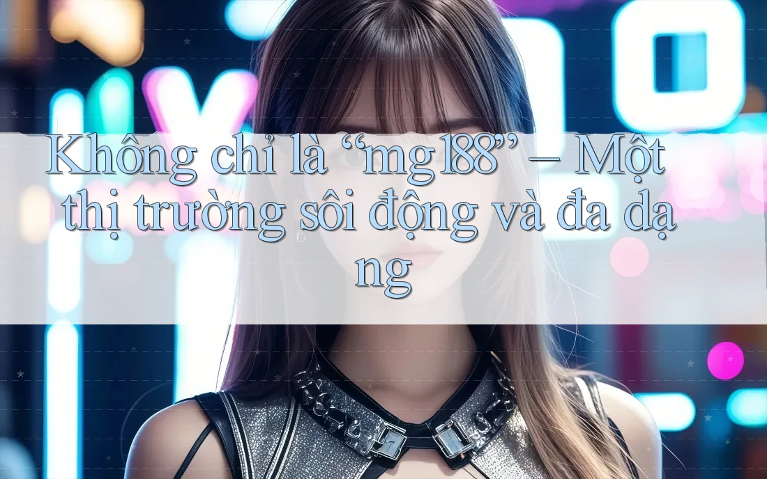 Không chỉ là “mg188” – Một thị trường sôi động và đa dạng Không chỉ là “mg188” – Một thị trường sôi động và đa dạng