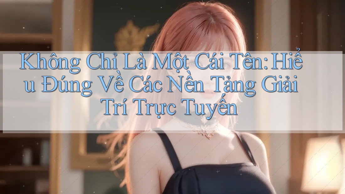 Không Chỉ Là Một Cái Tên: Hiểu Đúng Về Các Nền Tảng Giải Trí Trực Tuyến