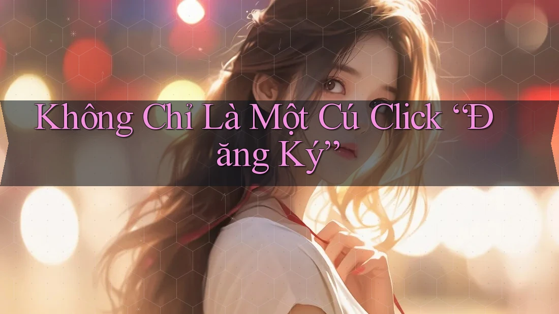 Không Chỉ Là Một Cú Click “Đăng Ký” Không Chỉ Là Một Cú Click “Đăng Ký”