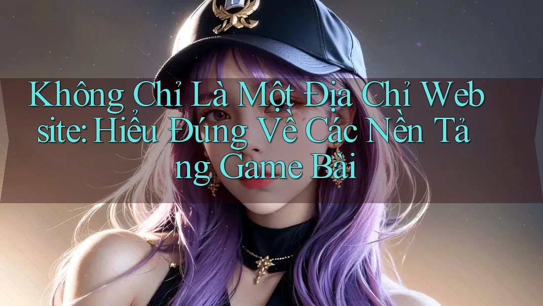 Không Chỉ Là Một Địa Chỉ Website: Hiểu Đúng Về Các Nền Tảng Game Bài Không Chỉ Là Một Địa Chỉ Website: Hiểu Đúng Về Các Nền Tảng Game Bài