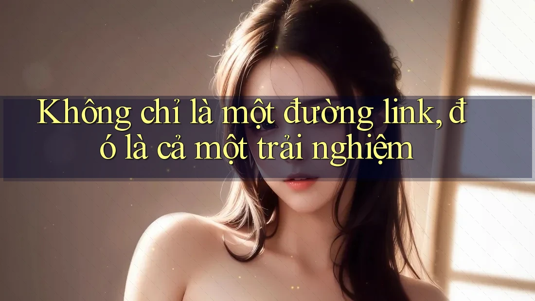 Không chỉ là một đường link, đó là cả một trải nghiệm Không chỉ là một đường link, đó là cả một trải nghiệm