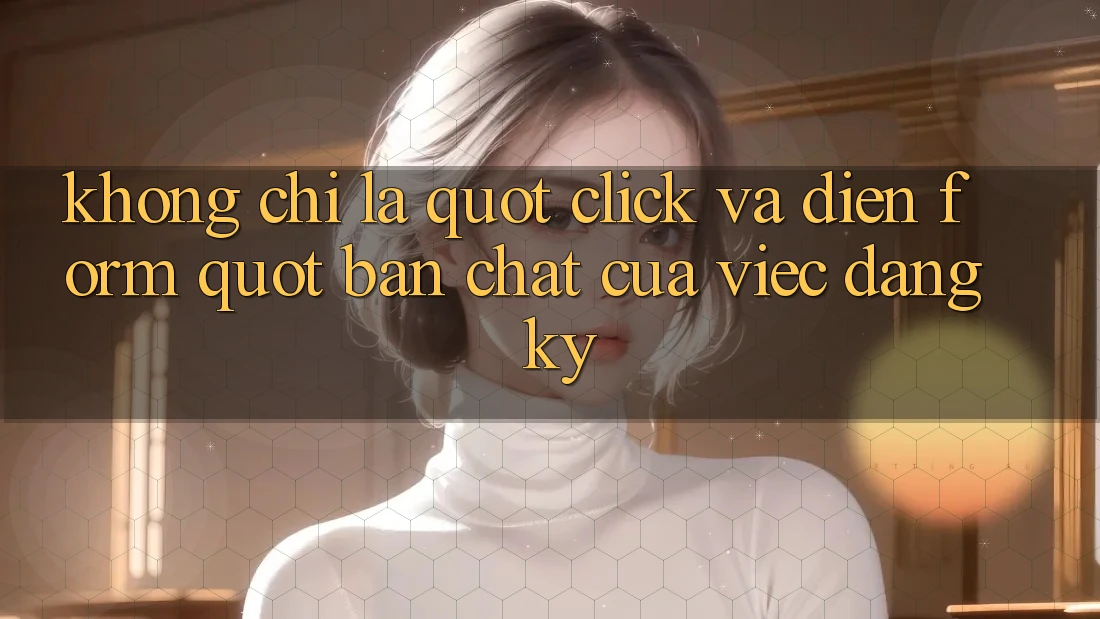 Không chỉ là " click và điền form" : Bản chất của việc đăng ký Không chỉ là " click và điền form" : Bản chất của việc đăng ký