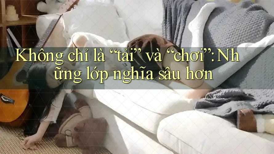 Không chỉ là “tải” và “chơi”: Những lớp nghĩa sâu hơn Không chỉ là “tải” và “chơi”: Những lớp nghĩa sâu hơn