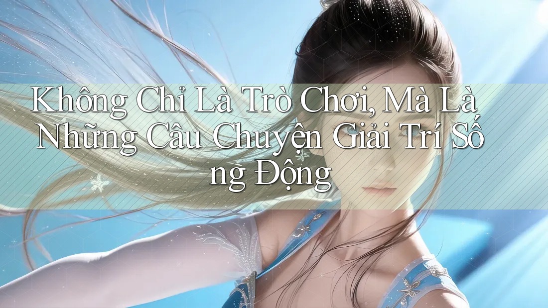 Không Chỉ Là Trò Chơi, Mà Là Những Câu Chuyện Giải Trí Sống Động Không Chỉ Là Trò Chơi, Mà Là Những Câu Chuyện Giải Trí Sống Động