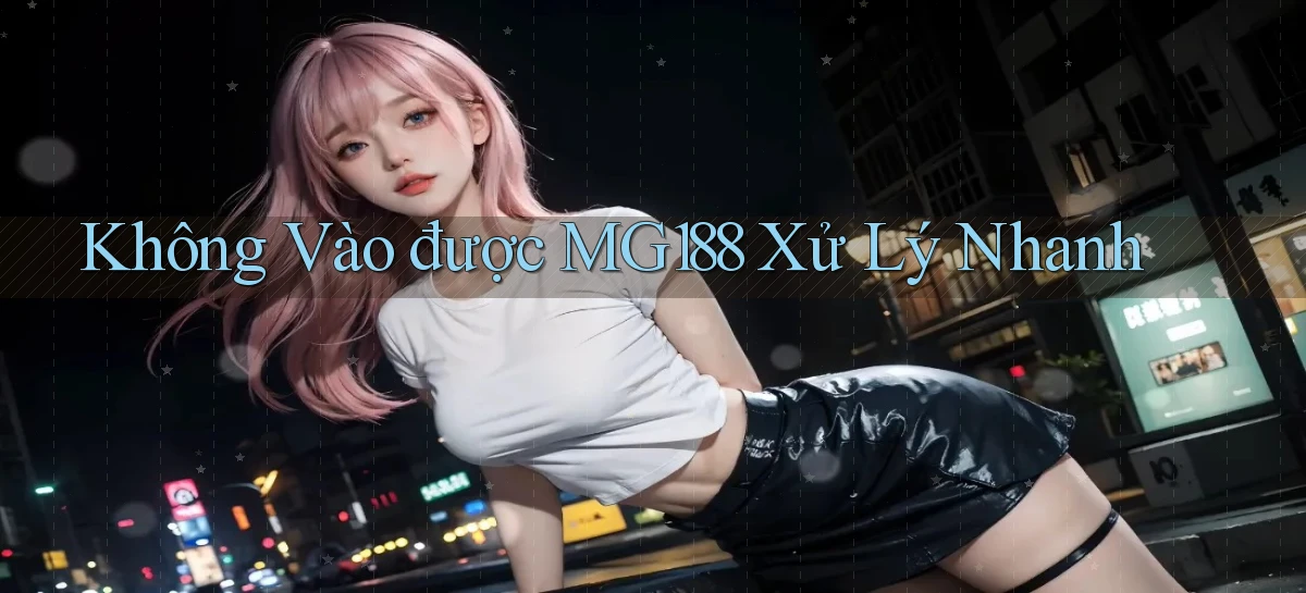 không vào được mg188 xử lý nhanh